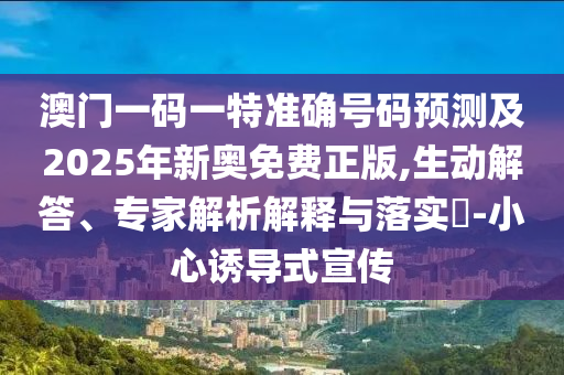 澳门一码一特准确号码预测及2025年新奥免费正版,生动解答、专家解析解释与落实​-小心诱导式宣传
