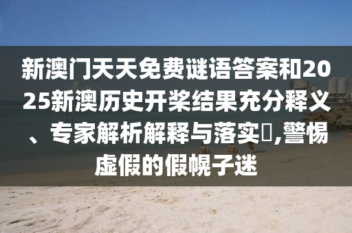 新澳门天天免费谜语答案和2025新澳历史开桨结果充分释义、专家解析解释与落实,警惕虚假的假幌子迷