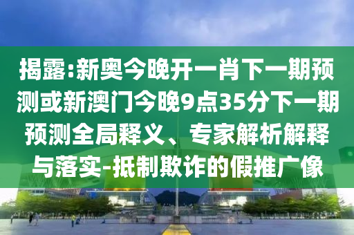 揭露:新奥今晚开一肖下一期预测或新澳门今晚9点35分下一期预测全局释义、专家解析解释与落实-抵制欺诈的假推广像